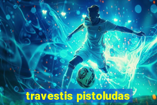 travestis pistoludas